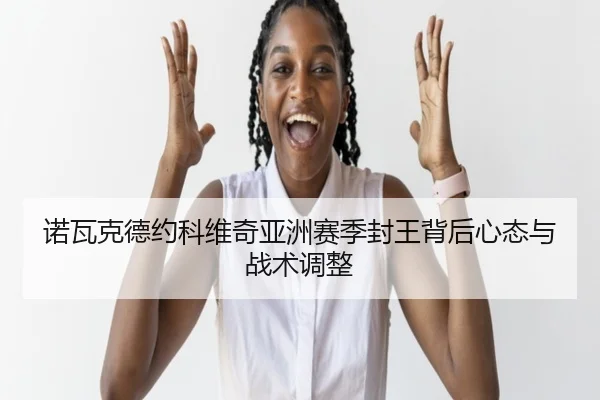 诺瓦克德约科维奇亚洲赛季封王背后心态与战术调整